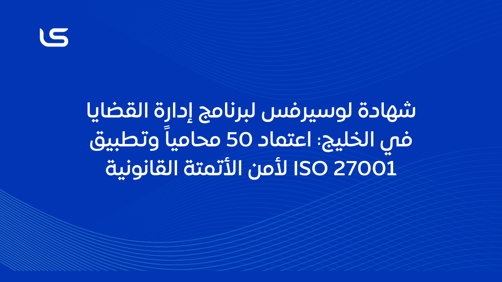 شهادة لوسيرفس لبرنامج إدارة القضايا في الخليج: اعتماد 50 محامياً وتطبيق ISO 27001 لأمن الأتمتة القانونية