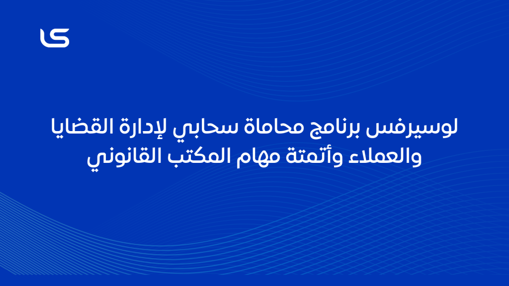 لوسيرفس برنامج محاماة سحابي لإدارة القضايا والعملاء وأتمتة مهام المكتب القانوني